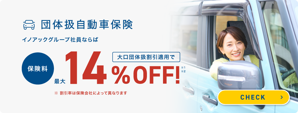 団体扱自動車保険 イノアックグループ社員ならば大口団体扱割引適用で保険料最大14%OFF!※1※2 ※割引率は保険会社によって異なります CHECK