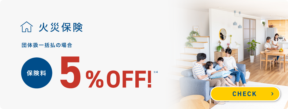 火災保険 団体扱一括払の場合保険料5%OFF! CHECK