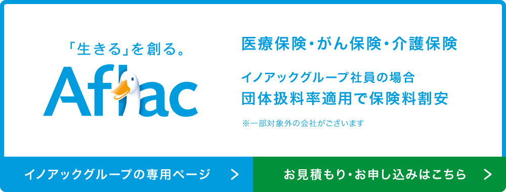 医療保険・がん保険・介護保険 イノアックグループ社員の場合 団体扱料率適用で保険料割安 一部対象外の会社がございます イノアックグループの専用ページ お見積り・お申込みはこちら